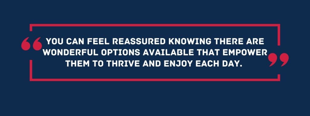 infographic that reads 'You can feel reassured knowing there are wonderful options available that empower them to thrive and enjoy each day.'